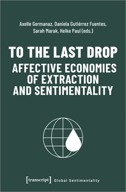 Abbildung von Germanaz / Gutiérrez Fuentes | To the Last Drop - Affective Economies of Extraction and Sentimentality | 1. Auflage | 2023 | beck-shop.de
