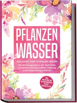 Abbildung von Grapengeter | Pflanzenwasser: Heilkraft der floralen Seelen - Die Wirkungsweisen der Hydrolate verstehen und Gesundheit, Heilung und Entspannung erfahren inkl. Anleitung, um Pflanzenwässer selbst herzustellen | 1. Auflage | 2023 | beck-shop.de