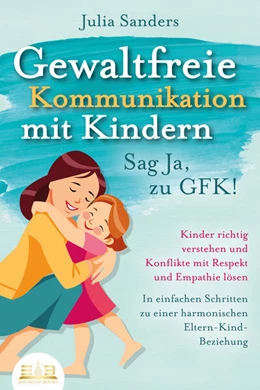 Abbildung von Sanders | GEWALTFREIE KOMMUNIKATION MIT KINDERN - Sag Ja, zu GFK!: Kinder richtig verstehen und Konflikte mit Respekt und Empathie lösen - In einfachen Schritten zu einer harmonischen Eltern-Kind-Beziehung | 1. Auflage | 2023 | beck-shop.de