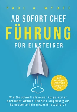 Abbildung von Wyatt | Ab sofort Chef - Führung für Einsteiger: Wie Sie schnell als neuer Vorgesetzter anerkannt werden und sich langfristig als kompetente Führungskraft etablieren | Alle wichtigen Leadership Kompetenzen | 1. Auflage | 2024 | beck-shop.de