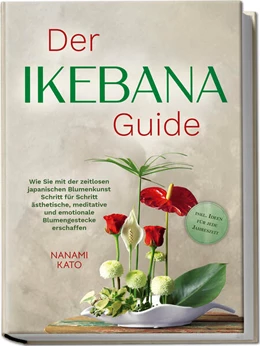 Abbildung von Kato | Der Ikebana Guide: Wie Sie mit der zeitlosen japanischen Blumenkunst Schritt für Schritt ästhetische, meditative und emotionale Blumengestecke erschaffen - inkl. Ideen für jede Jahreszeit | 1. Auflage | 2024 | beck-shop.de