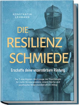 Abbildung von Lehmann | Die Resilienz Schmiede - Erschaffe deine unzerstörbare Rüstung: Die 7 mächtigsten Werkzeuge der Psychologie für mehr Stressresistenz, innere Stärke und psychische Widerstandskraft im Alltag | 1. Auflage | 2024 | beck-shop.de