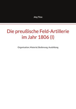 Abbildung von Titze | Die preußische Feld-Artillerie im Jahr 1806 (I) | 1. Auflage | 2025 | beck-shop.de