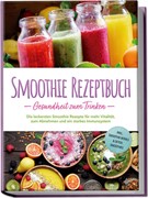 Cover Smoothie Rezeptbuch - Gesundheit zum Trinken: Die leckersten Smoothie Rezepte für mehr Vitalität, zum Abnehmen und ein starkes Immunsystem - inkl. Smoothie-Bowls & Detox-Smoothies